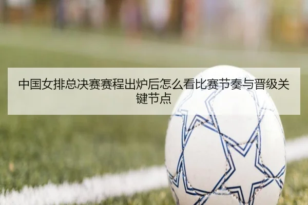 中国女排总决赛赛程出炉后怎么看比赛节奏与晋级关键节点