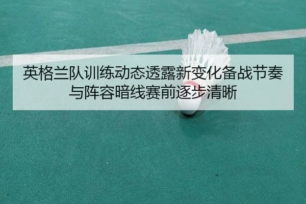 英格兰队训练动态透露新变化备战节奏与阵容暗线赛前逐步清晰