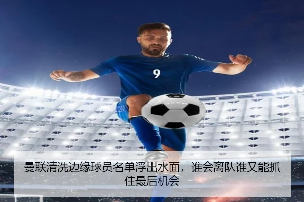 曼联清洗边缘球员名单浮出水面，谁会离队谁又能抓住最后机会