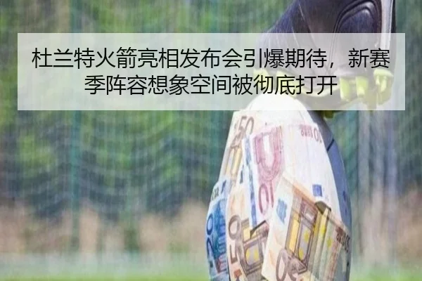 杜兰特火箭亮相发布会引爆期待，新赛季阵容想象空间被彻底打开